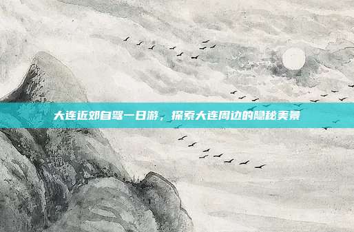 大连近郊自驾一日游，探索大连周边的隐秘美景