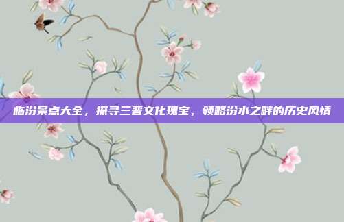 临汾景点大全，探寻三晋文化瑰宝，领略汾水之畔的历史风情