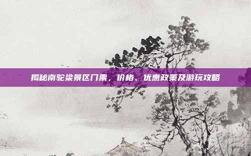 揭秘南驼梁景区门票，价格、优惠政策及游玩攻略