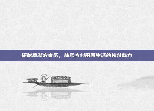 探秘草湖农家乐，体验乡村田园生活的独特魅力