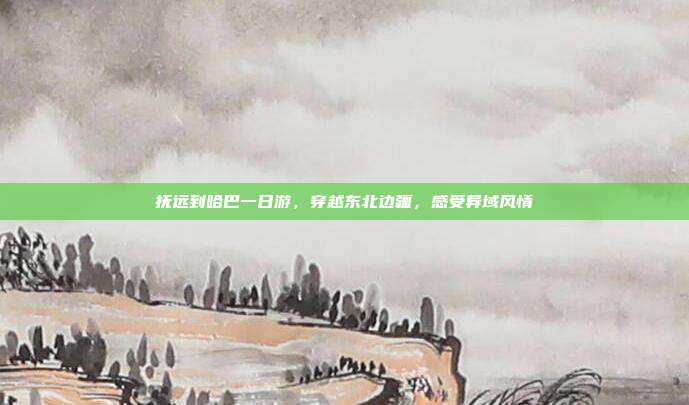 抚远到哈巴一日游，穿越东北边疆，感受异域风情