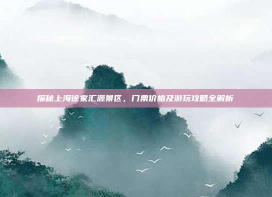 探秘上海徐家汇源景区，门票价格及游玩攻略全解析