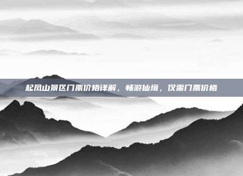 起凤山景区门票价格详解，畅游仙境，仅需门票价格