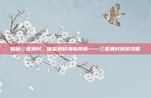 探秘三亚渔村，体验别样海岛风情——三亚渔村旅游攻略