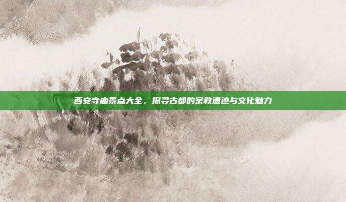西安寺庙景点大全，探寻古都的宗教遗迹与文化魅力