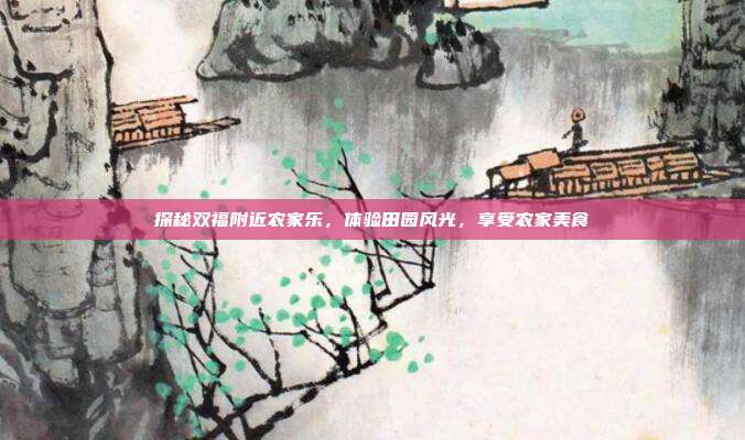 探秘双福附近农家乐，体验田园风光，享受农家美食