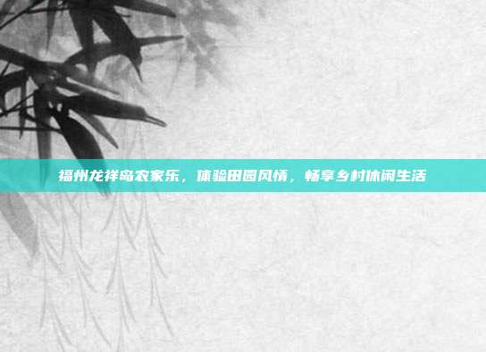 福州龙祥岛农家乐，体验田园风情，畅享乡村休闲生活