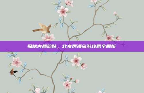 探秘古都韵味，北京后海旅游攻略全解析