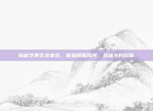 探秘芝罘区农家乐，体验田园风光，品味乡村韵味