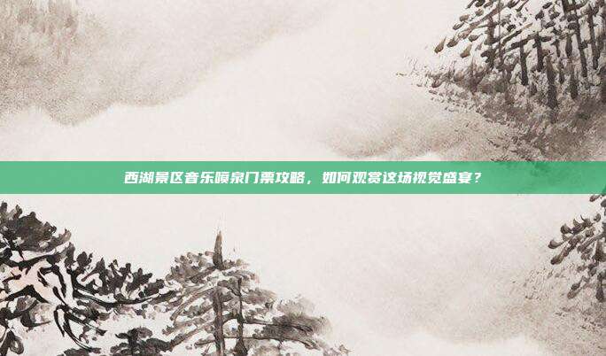 西湖景区音乐喷泉门票攻略，如何观赏这场视觉盛宴？