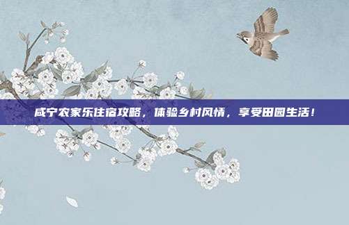 咸宁农家乐住宿攻略，体验乡村风情，享受田园生活！