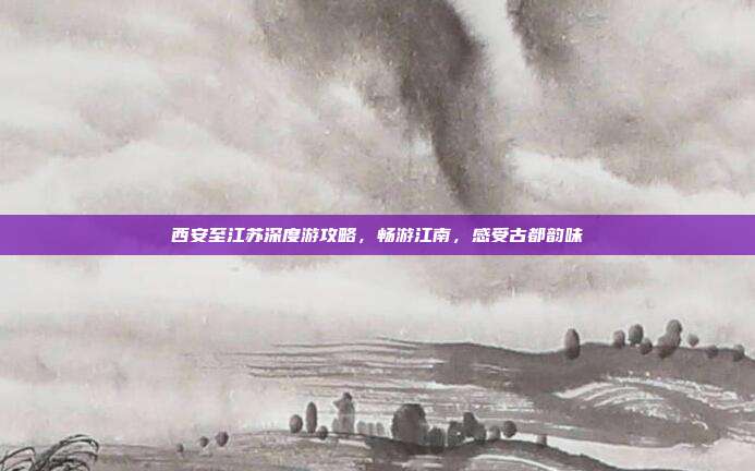 西安至江苏深度游攻略，畅游江南，感受古都韵味
