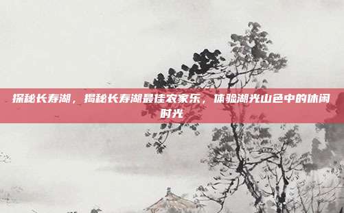探秘长寿湖，揭秘长寿湖最佳农家乐，体验湖光山色中的休闲时光