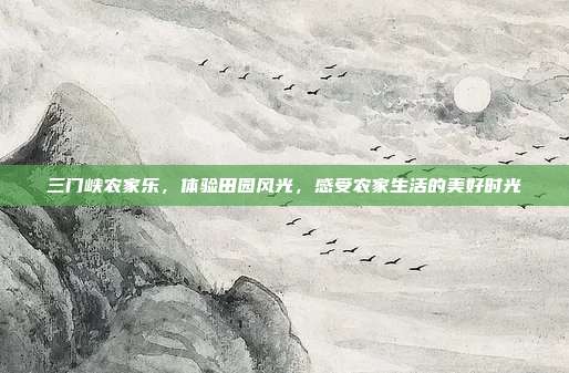 三门峡农家乐，体验田园风光，感受农家生活的美好时光