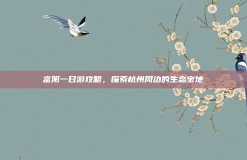 富阳一日游攻略，探索杭州周边的生态宝地
