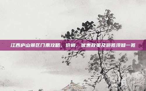 江西庐山景区门票攻略，价格、优惠政策及游览须知一览