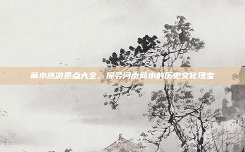 商水旅游景点大全，探寻河南商水的历史文化瑰宝