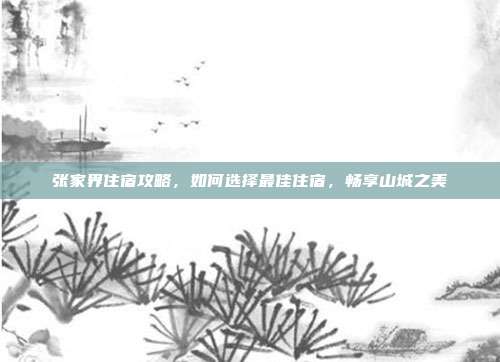 张家界住宿攻略，如何选择最佳住宿，畅享山城之美