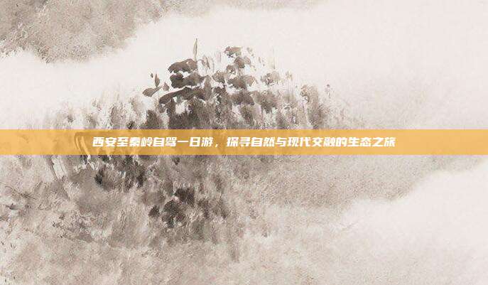 西安至秦岭自驾一日游，探寻自然与现代交融的生态之旅