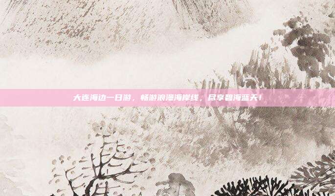 大连海边一日游，畅游浪漫海岸线，尽享碧海蓝天！