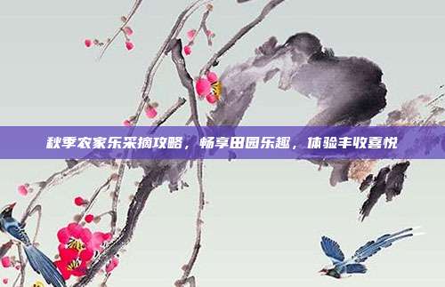 秋季农家乐采摘攻略，畅享田园乐趣，体验丰收喜悦