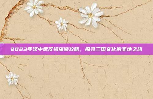 2023年汉中武侯祠旅游攻略，探寻三国文化的圣地之旅