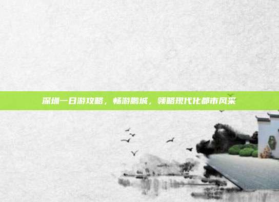 深圳一日游攻略，畅游鹏城，领略现代化都市风采