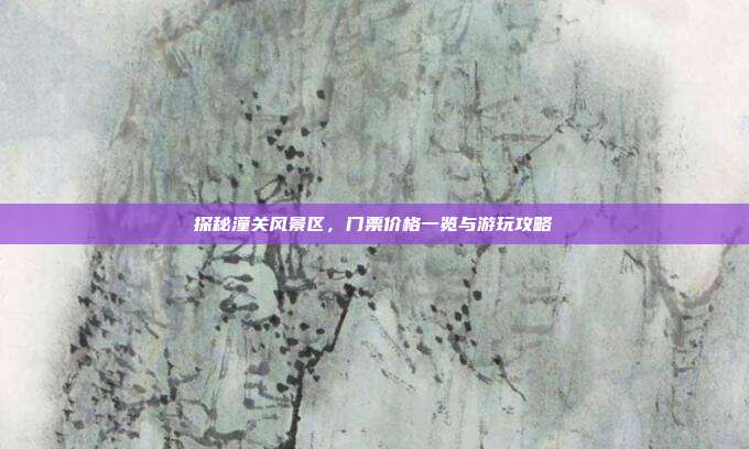 探秘潼关风景区，门票价格一览与游玩攻略