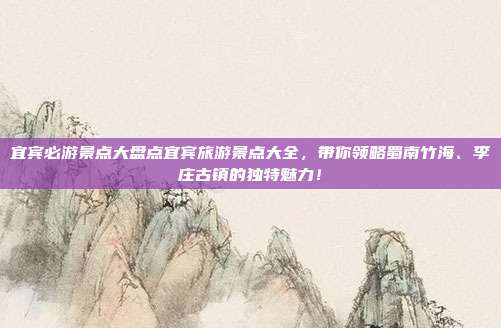 宜宾必游景点大盘点宜宾旅游景点大全，带你领略蜀南竹海、李庄古镇的独特魅力！