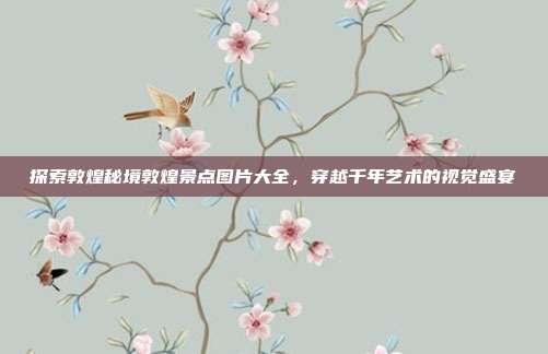 探索敦煌秘境敦煌景点图片大全，穿越千年艺术的视觉盛宴