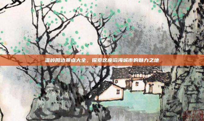 温岭周边景点大全，探索这座沿海城市的魅力之地