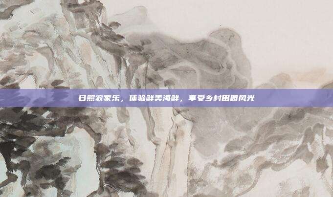日照农家乐，体验鲜美海鲜，享受乡村田园风光
