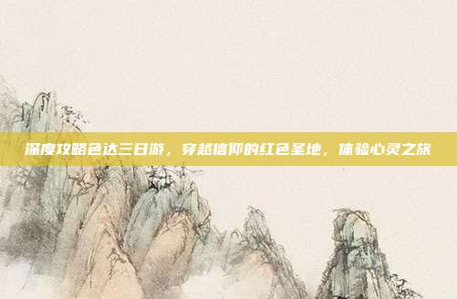 深度攻略色达三日游，穿越信仰的红色圣地，体验心灵之旅