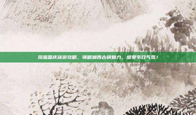 凤凰国庆旅游攻略，领略湘西古镇魅力，感受节日气氛！