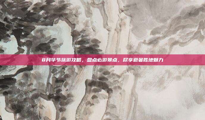 8月毕节旅游攻略，盘点必游景点，尽享避暑胜地魅力