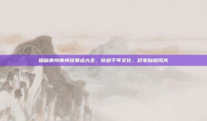 探秘青州青州旅景点大全，穿越千年文化，尽享自然风光