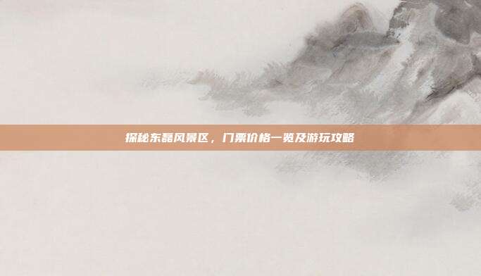 探秘东磊风景区，门票价格一览及游玩攻略