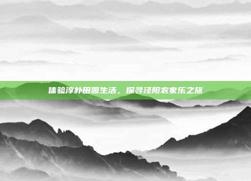 体验淳朴田园生活，探寻泾阳农家乐之旅