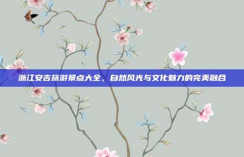 浙江安吉旅游景点大全，自然风光与文化魅力的完美融合