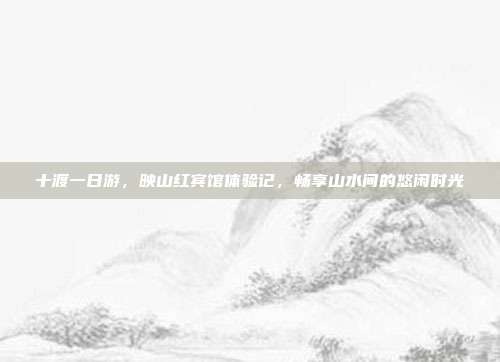 十渡一日游，映山红宾馆体验记，畅享山水间的悠闲时光