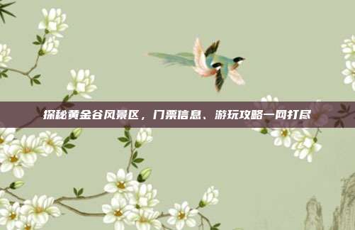 探秘黄金谷风景区，门票信息、游玩攻略一网打尽