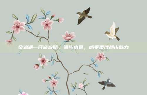 金鸡湖一日游攻略，漫步水景，感受现代都市魅力