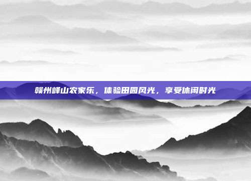 赣州峰山农家乐，体验田园风光，享受休闲时光