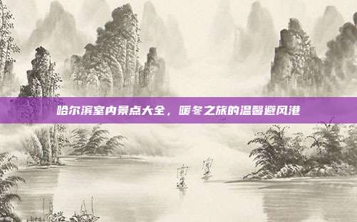 哈尔滨室内景点大全，暖冬之旅的温馨避风港