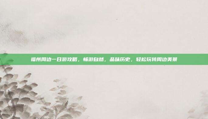 福州周边一日游攻略，畅游自然，品味历史，轻松玩转周边美景