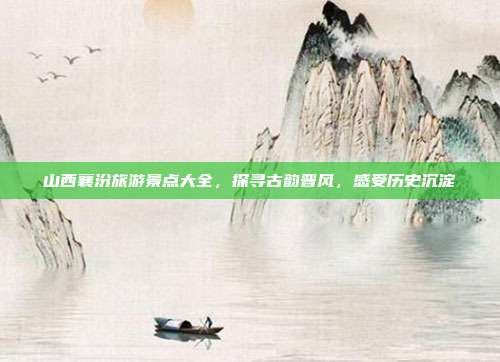 山西襄汾旅游景点大全，探寻古韵晋风，感受历史沉淀