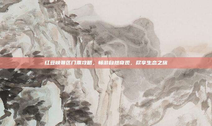 红豆峡景区门票攻略，畅游自然奇观，尽享生态之旅
