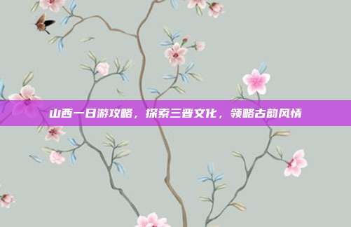 山西一日游攻略，探索三晋文化，领略古韵风情