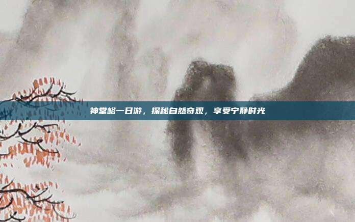神堂峪一日游，探秘自然奇观，享受宁静时光