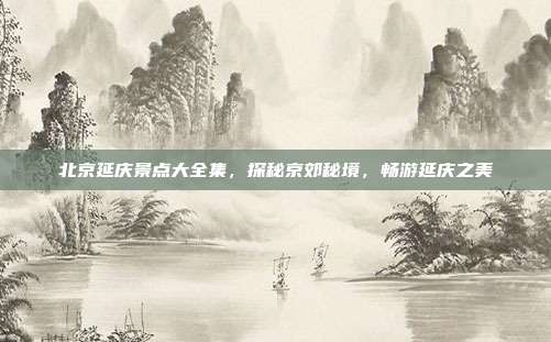 北京延庆景点大全集，探秘京郊秘境，畅游延庆之美